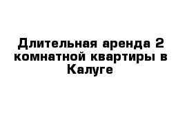 Длительная аренда 2-комнатной квартиры в Калуге